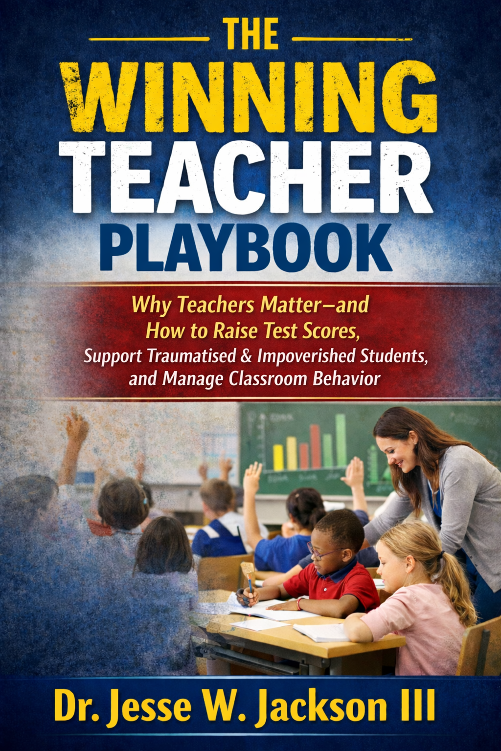 The Winning  Teacher Playbook  Why Teachers Matter—and How to Raise Test Scores, Support Traumatized & Impoverished Students, and Manage Classroom Behavior